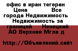 офис в иран тегеран › Цена ­ 60 000 - Все города Недвижимость » Недвижимость за границей   . Ненецкий АО,Верхняя Мгла д.